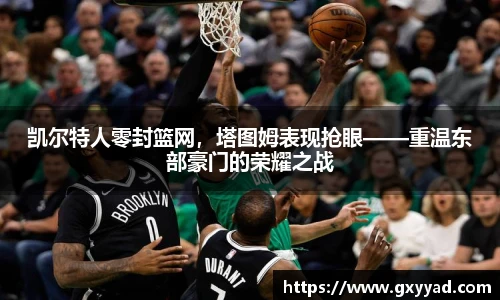 凯尔特人零封篮网，塔图姆表现抢眼——重温东部豪门的荣耀之战