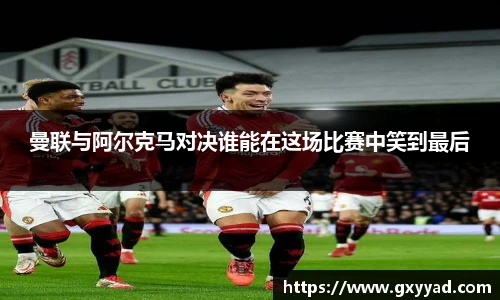 曼联与阿尔克马对决谁能在这场比赛中笑到最后