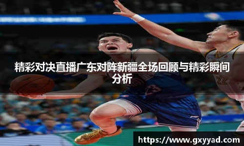 精彩对决直播广东对阵新疆全场回顾与精彩瞬间分析